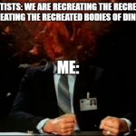 head explode | SCIENTISTS: WE ARE RECREATING THE RECREATION OF RECREATING THE RECREATED BODIES OF DINOSAURS; ME: | image tagged in head explode | made w/ Imgflip meme maker