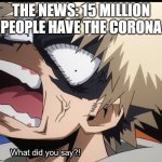Bakugo's What did you say?! | THE NEWS: 15 MILLION PEOPLE HAVE THE CORONA | image tagged in bakugo's what did you say | made w/ Imgflip meme maker