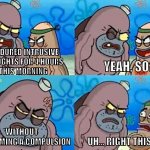 OCD chad | I ENDURED INTRUSIVE
THOUGHTS FOR 4 HOURS
THIS MORNING; YEAH, SO? WITHOUT PERFORMING A COMPULSION; UH... RIGHT THIS WAY | image tagged in dudley at salty spittoon,ocd,intrusive thoughts,anxiety,obsessive-compulsive,spongebob | made w/ Imgflip meme maker