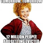annie | TOMORROW, TOMORROW; 12 MILLION PEOPLE ARE GETTING EVICTED | image tagged in annie | made w/ Imgflip meme maker