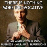minding your own business | THERE IS NOTHING MORE PROVOCATIVE; THAN MINDING YOUR OWN BUSINESS - WILLIAM S. BURROUGHS | image tagged in william s burroughs | made w/ Imgflip meme maker