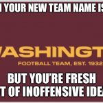 Washington Football Team | WHEN YOUR NEW TEAM NAME IS DUE; BUT YOU’RE FRESH OUT OF INOFFENSIVE IDEAS | image tagged in washington football team | made w/ Imgflip meme maker
