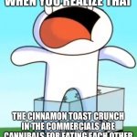 Odd1sout screaming in pain | WHEN YOU REALIZE THAT; THE CINNAMON TOAST CRUNCH IN THE COMMERCIALS ARE CANNIBALS FOR EATING EACH OTHER | image tagged in odd1sout screaming in pain | made w/ Imgflip meme maker