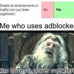 Me looking at advantages of Imgflip Pro but already having them by doing simple things (like adblocker...) | Me who uses adblocker; You have no power over here | image tagged in you have no power here template,intelligent,yeah this is big brain time,roll safe think about it,memes,funny | made w/ Imgflip meme maker