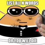Pou shooting me | LIST ALL N WORDS; OR YOU WILL DIE | image tagged in pou shooting me | made w/ Imgflip meme maker