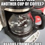 moldy coffee | ANYBODY NEED ANOTHER CUP OF COFFEE? BEFORE I DUMP IT OUT | image tagged in moldy coffee,funny,meme,funny meme,moldy,coffee | made w/ Imgflip meme maker