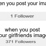 its true | when you post your image; when you post your girlfriends image | image tagged in followers,memes,funny memes | made w/ Imgflip meme maker