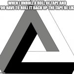 Impossible Triangle | WHEN I UNROLL A ROLL OF TAPE AND YOU HAVE TO ROLL IT BACK UP THE TAPE BE LIKE | image tagged in impossible triangle | made w/ Imgflip meme maker