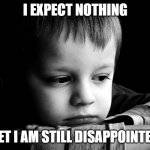 Lower Expectations | I EXPECT NOTHING; YET I AM STILL DISAPPOINTED | image tagged in sad kid | made w/ Imgflip meme maker