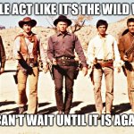 Magnificent Seven | PEOPLE ACT LIKE IT'S THE WILD WEST; I CAN'T WAIT UNTIL IT IS AGAIN | image tagged in magnificent seven | made w/ Imgflip meme maker