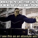 I See This as an Absolute Win! | WHEN YOU PUT NO EFFORT IN TO YOUR MEME, BUT IT BECOMES POPULAR | image tagged in i see this as an absolute win | made w/ Imgflip meme maker