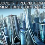 Me_irl | SOCIETY IF PEOPLE DIDN'T FORGET MEME IDEAS THEY HAVE AT NIGHT | image tagged in this is society if | made w/ Imgflip meme maker
