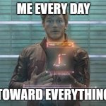 Guardians of the Galaxy: Star-Lord | ME EVERY DAY; TOWARD EVERYTHING | image tagged in guardians of the galaxy star-lord | made w/ Imgflip meme maker