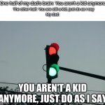 red and green lights on | One half of my dad's brain: You aren't a kid anymore; The other half: You are still a kid, just do as I say; My dad:; YOU AREN'T A KID ANYMORE, JUST DO AS I SAY | image tagged in red and green lights on,dad,memes,me irl,parents | made w/ Imgflip meme maker