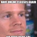 blinking meme | ME REALIZING ILL HAVE ONLINE CLASSES AGAIN; NO TEXT HERE LOL | image tagged in blinking meme | made w/ Imgflip meme maker