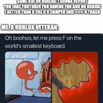 This is why Roblox has gone very downhill. | SOME KID ON ROBLOX: I GONNA REPORT YOU FAKE YOUTUBER FOR HAVING FUN AND NO ROBUX! I BETTER THAN U CUZ U R CAMPER AND ### R TRASH; ME, A ROBLOX VETERAN: | image tagged in let me press f on the worlds smallest keyboard,fun,roblox | made w/ Imgflip meme maker