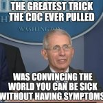 Dr Fauci | THE GREATEST TRICK THE CDC EVER PULLED; WAS CONVINCING THE WORLD YOU CAN BE SICK WITHOUT HAVING SYMPTOMS | image tagged in dr fauci | made w/ Imgflip meme maker