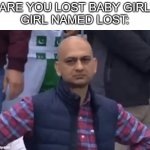 I'm Lost! | "ARE YOU LOST BABY GIRL"
GIRL NAMED LOST: | image tagged in disappointed cricket fan,tiktok,cringe,humor | made w/ Imgflip meme maker