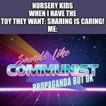 Cooking the memes. | NURSERY KIDS WHEN I HAVE THE TOY THEY WANT: SHARING IS CARING!
ME: | image tagged in sounds like communist propaganda | made w/ Imgflip meme maker