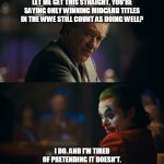 WWE Midcard Titles | LET ME GET THIS STRAIGHT, YOU'RE SAYING ONLY WINNING MIDCARD TITLES IN THE WWE STILL COUNT AS DOING WELL? I DO. AND I'M TIRED OF PRETENDING IT DOESN'T. | image tagged in joker let me get this straight,wwe | made w/ Imgflip meme maker