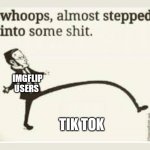 whoops, almost stepped into some shit | IMGFLIP USERS; TIK TOK | image tagged in whoops almost stepped into some shit | made w/ Imgflip meme maker