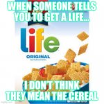 Life cereal | WHEN SOMEONE TELLS YOU TO GET A LIFE... I DON’T THINK THEY MEAN THE CEREAL | image tagged in life cereal | made w/ Imgflip meme maker