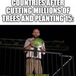 I am in control | COUNTRIES AFTER CUTTING MILLIONS OF TREES AND PLANTING 15: | image tagged in i am in control | made w/ Imgflip meme maker