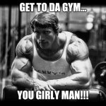 Get to da gym | GET TO DA GYM... YOU GIRLY MAN!!! | image tagged in arnold schwarzenegger at gym leaning over bench bw photo | made w/ Imgflip meme maker