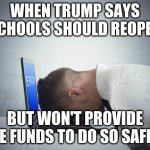 smack head on table | WHEN TRUMP SAYS SCHOOLS SHOULD REOPEN; BUT WON'T PROVIDE THE FUNDS TO DO SO SAFELY | image tagged in smack head on table | made w/ Imgflip meme maker