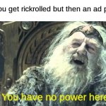 You have no power here | When you get rickrolled but then an ad pops up:; You have no power here | image tagged in you have no power here,rickroll,memes,ads | made w/ Imgflip meme maker