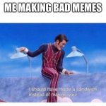 i should have made a sandwich instead of making you | ME MAKING BAD MEMES | image tagged in i should have made a sandwich instead of making you | made w/ Imgflip meme maker