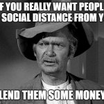 Social Distance Solution | IF YOU REALLY WANT PEOPLE TO SOCIAL DISTANCE FROM YOU; LEND THEM SOME MONEY | image tagged in jed clampett,social distancing,money,borrow,lend | made w/ Imgflip meme maker