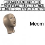 Stonks Meem | WHEN YOU REALISE THAT JUST ABOUT EVERY WORD EVER HAS THE POTENTIAL TO BECOME A MEME MAN TEMPLATE: | image tagged in stonks meem,meme man,stonks guy,memes,meme template,words | made w/ Imgflip meme maker