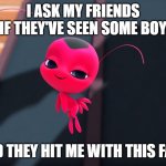 Tikki Sarcasm | I ASK MY FRIENDS IF THEY'VE SEEN SOME BOY; AND THEY HIT ME WITH THIS FACE | image tagged in miraculous bedroom eyes | made w/ Imgflip meme maker