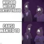 Robbers | WHY DID WE PLAY IDENTITY FRAUD; CAUSE I WANTED TO | image tagged in robbers | made w/ Imgflip meme maker
