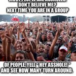 Hey! You! I thought so. | MOST PEOPLE ARE ASSHOLES.
DON’T BELIEVE ME? 
NEXT TIME YOU ARE IN A GROUP; OF PEOPLE, YELL “ HEY ASSHOLE! ”
AND SEE HOW MANY TURN AROUND. | image tagged in crowd,yelling,people,asshole,memes,funny | made w/ Imgflip meme maker