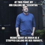 I’m her favorite!!! | AT THIS POINT, MY JOB CALLING ME “ESSENTIAL”; MEANS ABOUT AS MUCH AS A STRIPPER CALLING ME HER FAVORITE. | image tagged in essential,work,job,stripper,meme,funny | made w/ Imgflip meme maker
