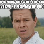 Me: Experiments with Water and Francium, Everyone else at the Pool | ME: EXPERIMENTS WITH WATER AND FRANCIUM; EVERYONE ELSE AT THE POOL: | image tagged in mark wahlberg confused,everyone else at the,mark wahlberg,pool,water,funny memes | made w/ Imgflip meme maker