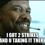 training day | I GOT 2 STRIKES AND U TAKING IT THERE | image tagged in training day | made w/ Imgflip meme maker