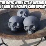 Skulls | ME AND THE BOYS WHEN GTA 6 AVATAR THE LAST AIRBENDER 2 AND MINECRAFT CAVE UPDATE RELEASES | image tagged in skulls | made w/ Imgflip meme maker