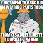 dont mean to brag | I DON'T MEAN TO BRAG BUT
I AM WEARING PANTS TODAY. IF IT MAKES YOU FEEL BETTER,
I DID SLEEP IN THEM | image tagged in humble brag,wore pants,hate to brag | made w/ Imgflip meme maker