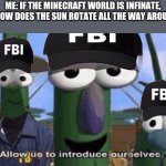 FBI OPEN UP | ME: IF THE MINECRAFT WORLD IS INFINATE, THEN HOW DOES THE SUN ROTATE ALL THE WAY AROUND IT? | image tagged in fbi open up | made w/ Imgflip meme maker