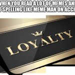 Meem | WHEN YOU READ A LOT OF MEMES AND START SPELLING LIKE MEME MAN ON ACCIDENT: | image tagged in loyalty | made w/ Imgflip meme maker