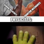Like that's ever gonna happen | QUANTUM MECHANICS; GENERAL RELATIVITY; PHYSICISTS: | image tagged in like that's ever gonna happen | made w/ Imgflip meme maker