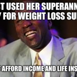 Michael Jordan laugh | SHE JUST USED HER SUPERANNUATION TO PAY FOR WEIGHT LOSS SURGERY; BUT CAN’T AFFORD INCOME AND LIFE INSURANCES | image tagged in michael jordan laugh,weight loss,obesity,life insurance,obese,depression | made w/ Imgflip meme maker