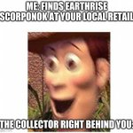Collectors Nowadays | ME: FINDS EARTHRISE SCORPONOK AT YOUR LOCAL RETAIL; THE COLLECTOR RIGHT BEHIND YOU: | image tagged in woody | made w/ Imgflip meme maker