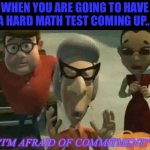 I'm Afraid of Commitment! | WHEN YOU ARE GOING TO HAVE A HARD MATH TEST COMING UP... "I'M AFRAID OF COMMITMENT!" | image tagged in i'm afraid of commitment | made w/ Imgflip meme maker