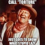 laughing | WHAT YOU CALL “TORTURE”; JUST GOES TO SHOW WHAT STUPID LAZY INCAPABLE WIMPS YOU ALL ARE | image tagged in laughing | made w/ Imgflip meme maker