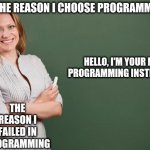 Why I choose Programming ? | THE REASON I CHOOSE PROGRAMMING; HELLO, I'M YOUR NEW PROGRAMMING INSTRUCTOR; THE REASON I FAILED IN PROGRAMMING | image tagged in teacher meme,programming,programmers,compilingcodes | made w/ Imgflip meme maker