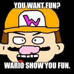 Wario Show You Fun | YOU WANT FUN? WARIO SHOW YOU FUN. | image tagged in wario show you fun,wario | made w/ Imgflip meme maker